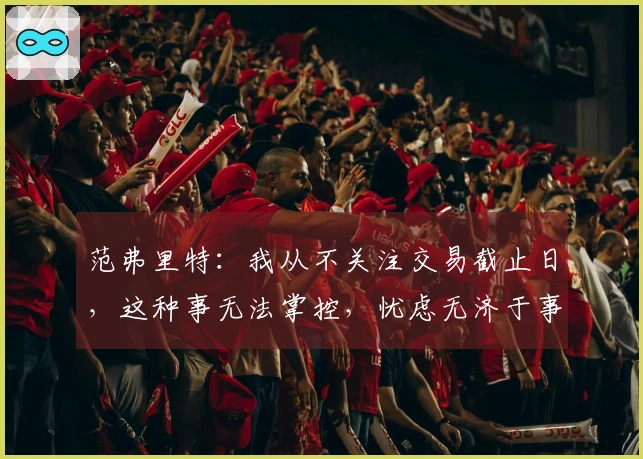 范弗里特：我从不关注交易截止日，这种事无法掌控，忧虑无济于事。