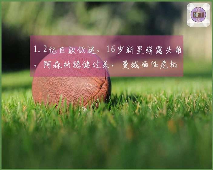 1.2亿巨款低迷，16岁新星崭露头角，阿森纳稳健过关，曼城面临危机