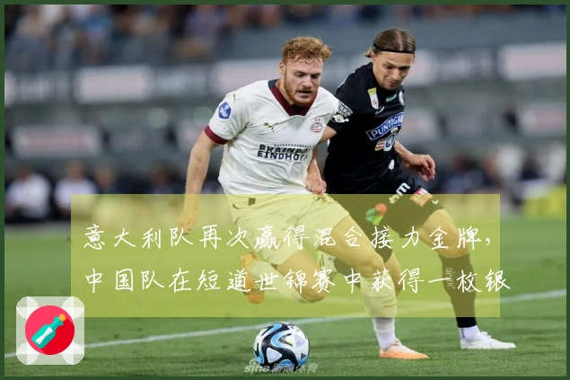 意大利队再次赢得混合接力金牌，中国队在短道世锦赛中获得一枚银牌和一枚铜牌