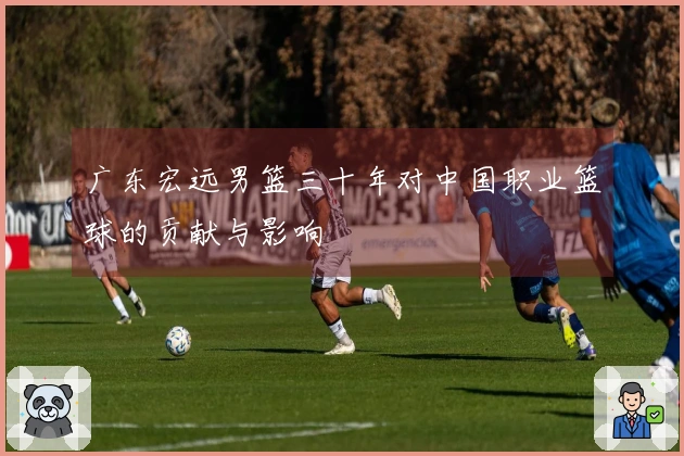 广东宏远男篮三十年对中国职业篮球的贡献与影响
