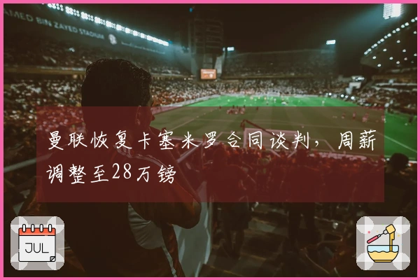 曼联恢复卡塞米罗合同谈判，周薪调整至28万镑