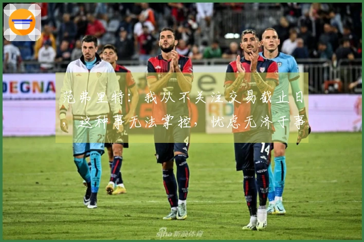 范弗里特：我从不关注交易截止日，这种事无法掌控，忧虑无济于事。