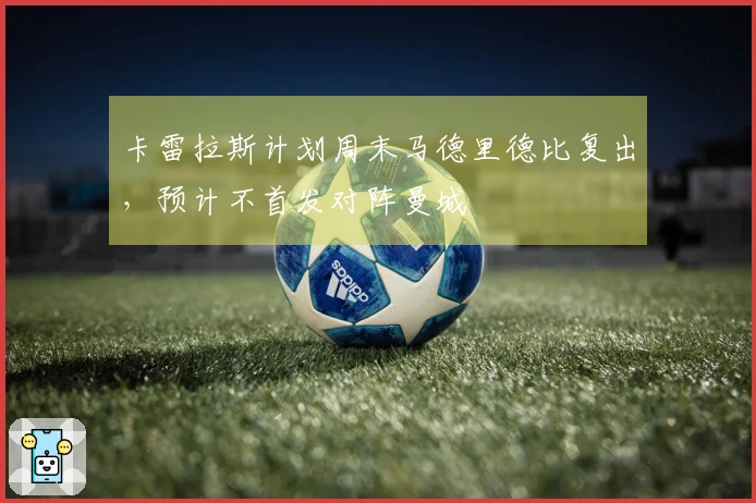 卡雷拉斯计划周末马德里德比复出，预计不首发对阵曼城