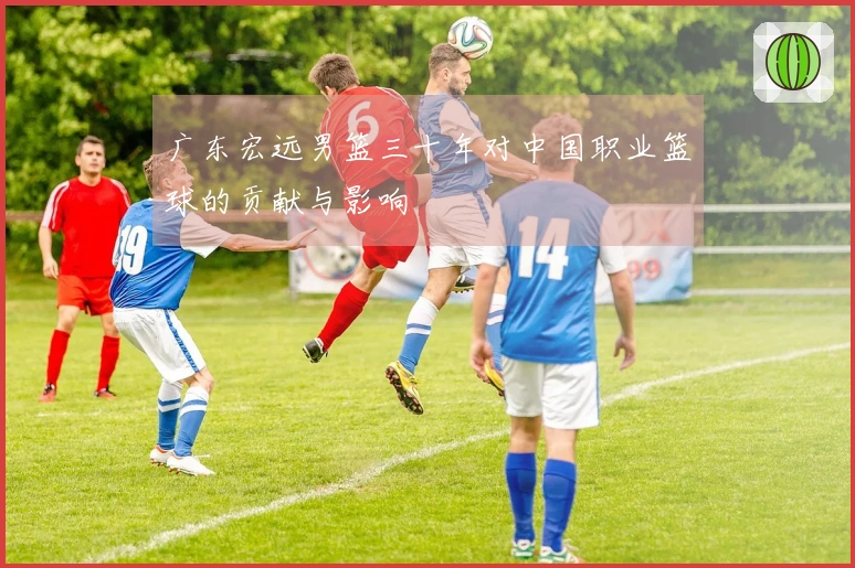广东宏远男篮三十年对中国职业篮球的贡献与影响