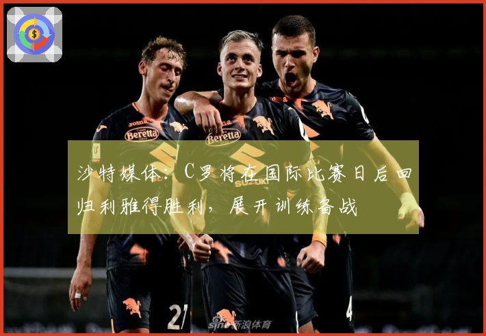 沙特媒体：C罗将在国际比赛日后回归利雅得胜利，展开训练备战