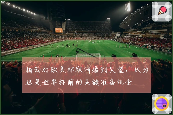 梅西对欧美杯取消感到失望，认为这是世界杯前的关键准备机会