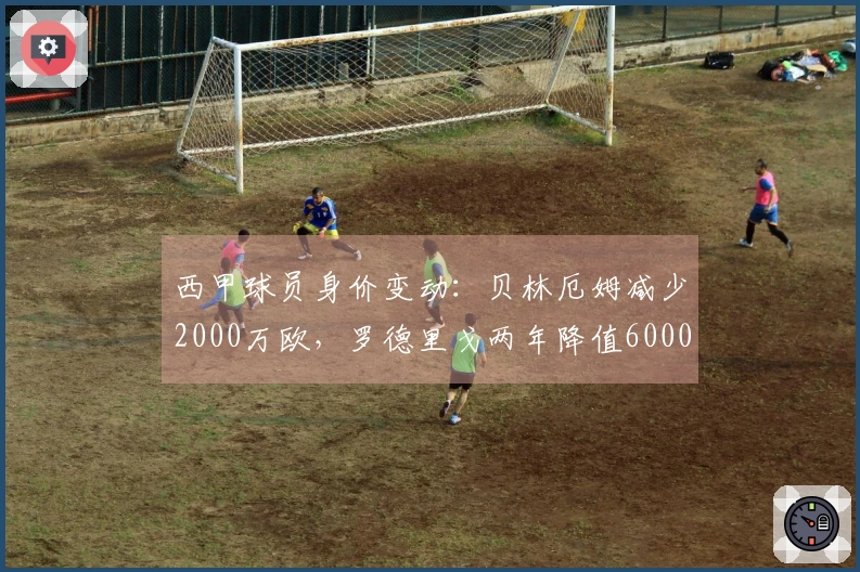 西甲球员身价变动：贝林厄姆减少2000万欧，罗德里戈两年降值6000万