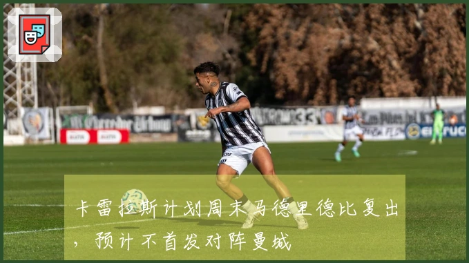 卡雷拉斯计划周末马德里德比复出，预计不首发对阵曼城