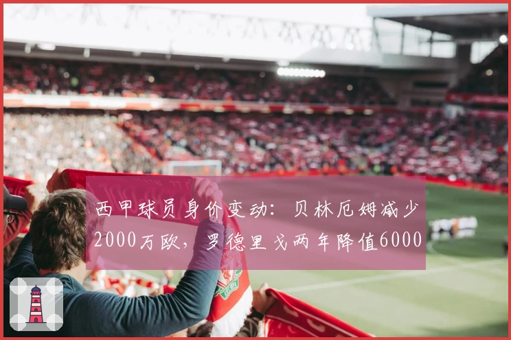 西甲球员身价变动：贝林厄姆减少2000万欧，罗德里戈两年降值6000万