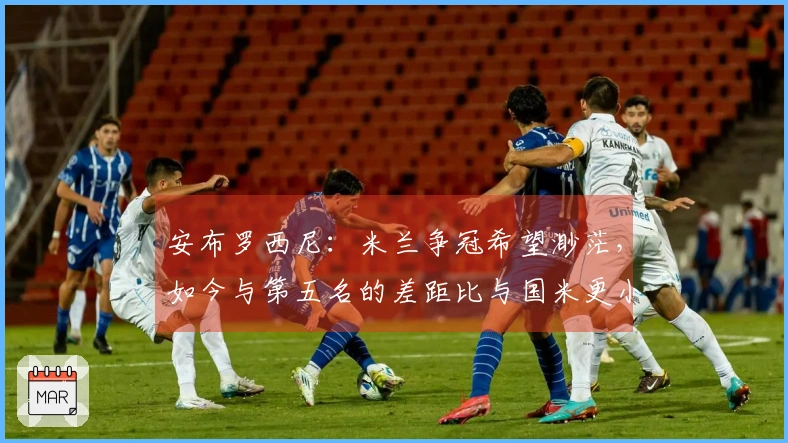 安布罗西尼：米兰争冠希望渺茫，如今与第五名的差距比与国米更小