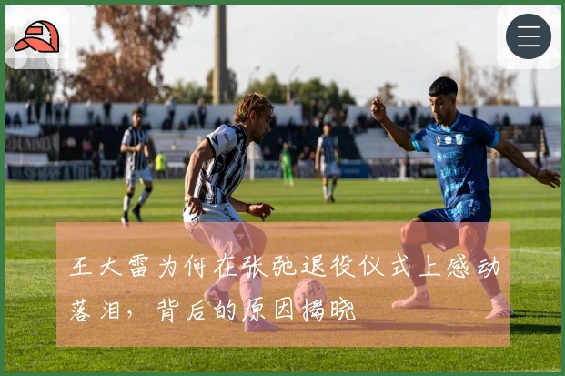 王大雷为何在张弛退役仪式上感动落泪，背后的原因揭晓