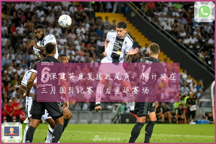 久保建英康复接近尾声，预计将在三月国际比赛日后重返赛场