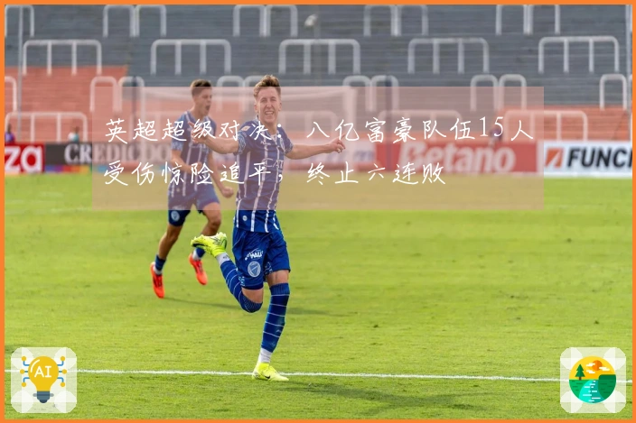 英超超级对决：八亿富豪队伍15人受伤惊险追平，终止六连败