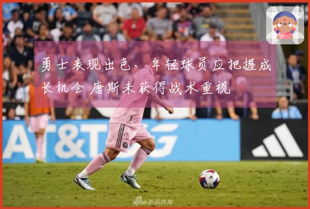 勇士表现出色，年轻球员应把握成长机会 唐斯未获得战术重视