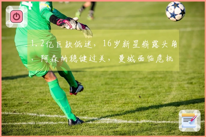 1.2亿巨款低迷，16岁新星崭露头角，阿森纳稳健过关，曼城面临危机